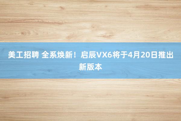 美工招聘 全系焕新！启辰VX6将于4月20日推出新版本