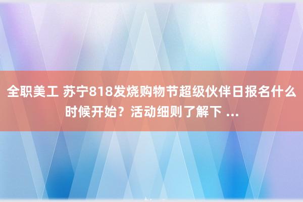 全职美工 苏宁818发烧购物节超级伙伴日报名什么时候开始？活动细则了解下 ...