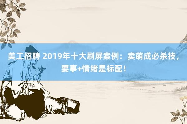 美工招聘 2019年十大刷屏案例：卖萌成必杀技，要事+情绪是标配！