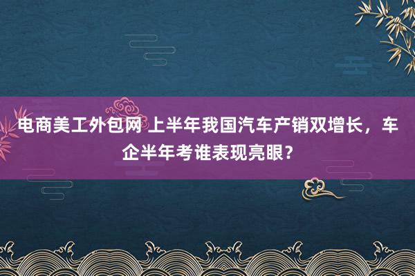 电商美工外包网 上半年我国汽车产销双增长，车企半年考谁表现亮眼？