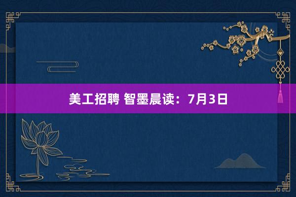 美工招聘 智墨晨读：7月3日