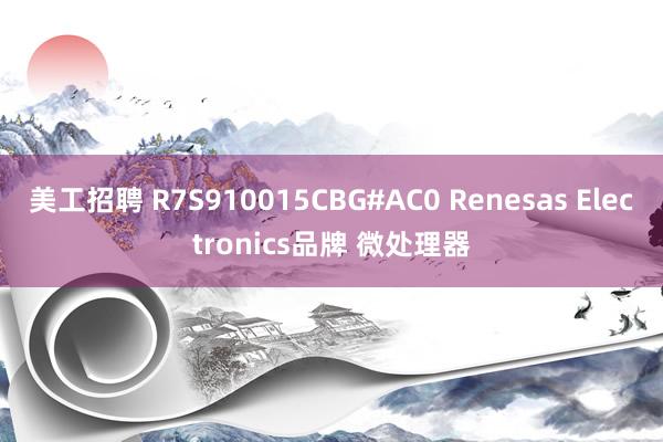 美工招聘 R7S910015CBG#AC0 Renesas Electronics品牌 微处理器