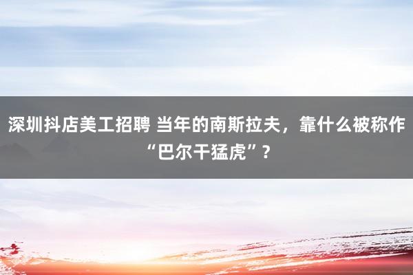 深圳抖店美工招聘 当年的南斯拉夫，靠什么被称作“巴尔干猛虎”？