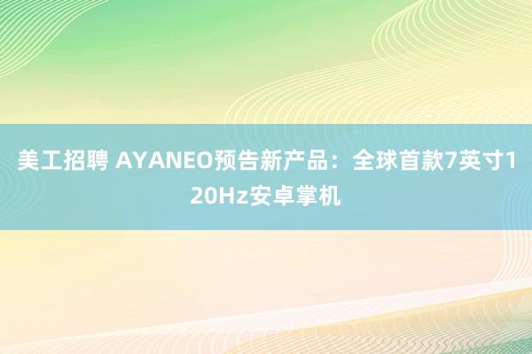 美工招聘 AYANEO预告新产品：全球首款7英寸120Hz安卓掌机