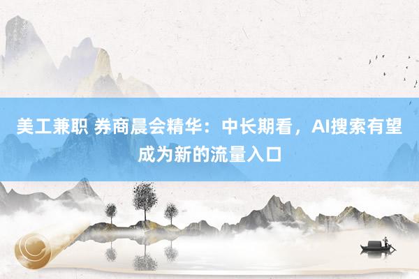 美工兼职 券商晨会精华：中长期看，AI搜索有望成为新的流量入口