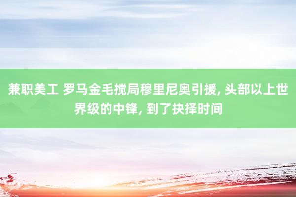 兼职美工 罗马金毛搅局穆里尼奥引援, 头部以上世界级的中锋, 到了抉择时间