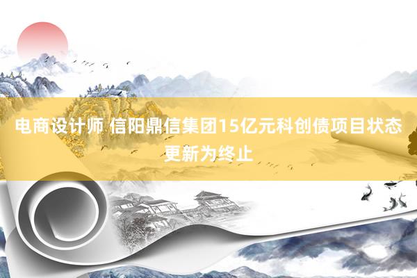 电商设计师 信阳鼎信集团15亿元科创债项目状态更新为终止