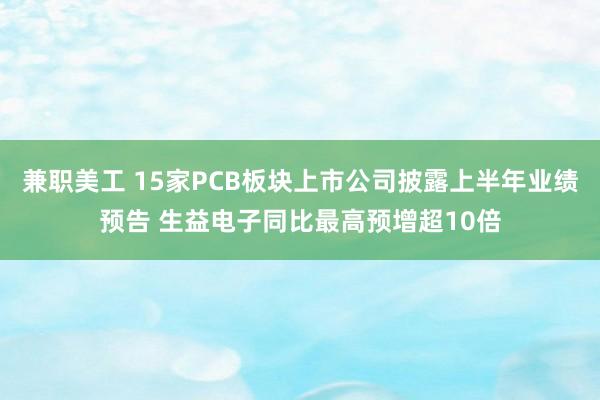 兼职美工 15家PCB板块上市公司披露上半年业绩预告 生益电子同比最高预增超10倍