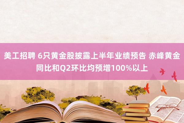 美工招聘 6只黄金股披露上半年业绩预告 赤峰黄金同比和Q2环比均预增100%以上