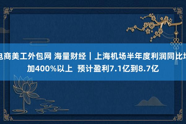 电商美工外包网 海量财经｜上海机场半年度利润同比增加400%以上  预计盈利7.1亿到8.7亿