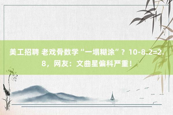 美工招聘 老戏骨数学“一塌糊涂”？10-8.2=2.8，网友：文曲星偏科严重！