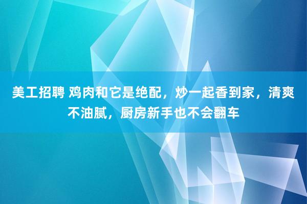 美工招聘 鸡肉和它是绝配，炒一起香到家，清爽不油腻，厨房新手也不会翻车