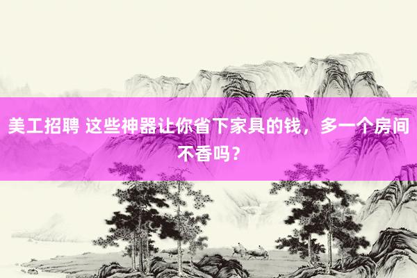 美工招聘 这些神器让你省下家具的钱，多一个房间不香吗？