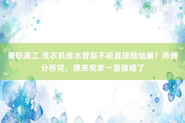 兼职美工 洗衣机排水管能不能直接插地漏？师傅分析完，原来我家一直做错了