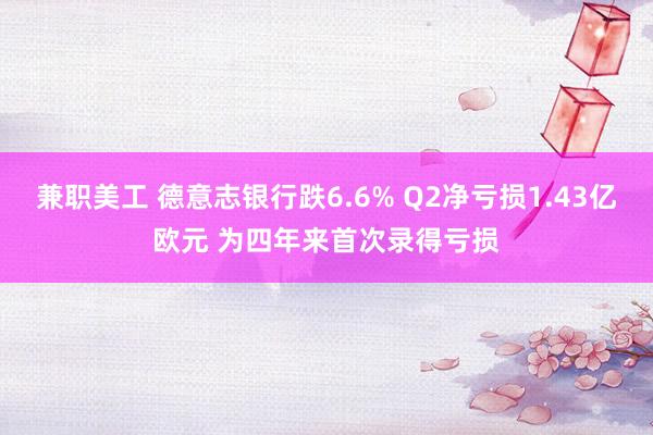 兼职美工 德意志银行跌6.6% Q2净亏损1.43亿欧元 为四年来首次录得亏损