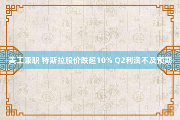 美工兼职 特斯拉股价跌超10% Q2利润不及预期