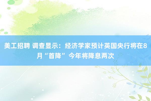 美工招聘 调查显示：经济学家预计英国央行将在8月“首降” 今年将降息两次