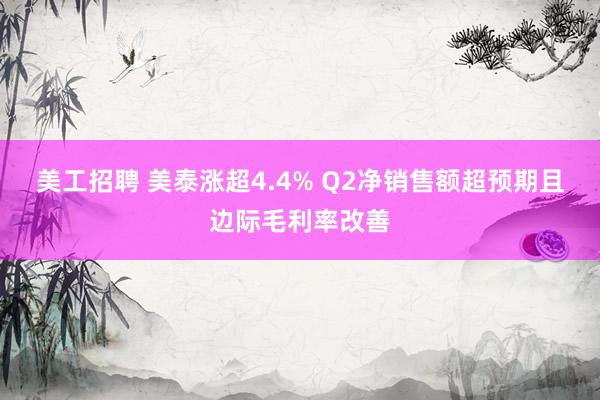 美工招聘 美泰涨超4.4% Q2净销售额超预期且边际毛利率改善