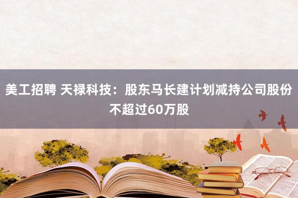 美工招聘 天禄科技：股东马长建计划减持公司股份不超过60万股