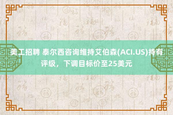 美工招聘 泰尔西咨询维持艾伯森(ACI.US)持有评级，下调目标价至25美元