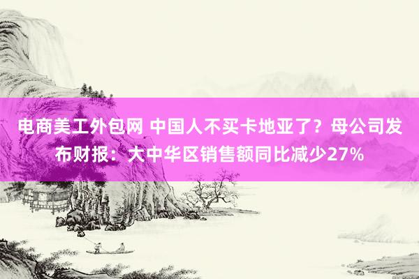 电商美工外包网 中国人不买卡地亚了？母公司发布财报：大中华区销售额同比减少27%