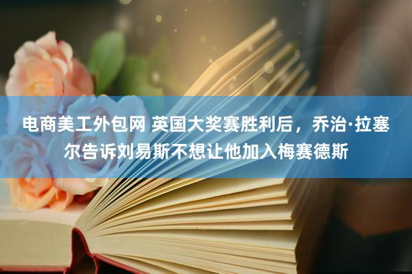 电商美工外包网 英国大奖赛胜利后，乔治·拉塞尔告诉刘易斯不想让他加入梅赛德斯