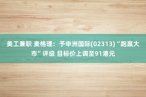 美工兼职 麦格理：予申洲国际(02313)“跑赢大市”评级 目标价上调至91港元