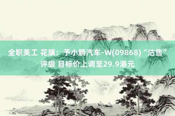 全职美工 花旗：予小鹏汽车-W(09868)“沽售”评级 目标价上调至29.9港元