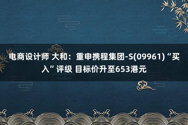 电商设计师 大和：重申携程集团-S(09961)“买入”评级 目标价升至653港元