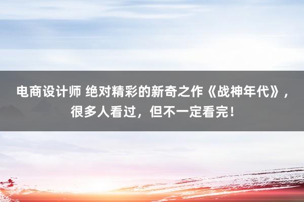 电商设计师 绝对精彩的新奇之作《战神年代》，很多人看过，但不一定看完！