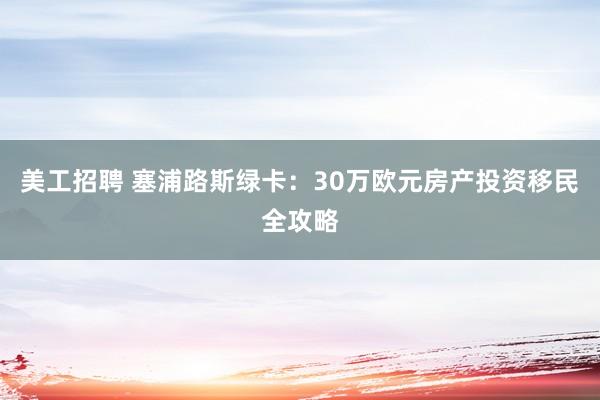 美工招聘 塞浦路斯绿卡：30万欧元房产投资移民全攻略