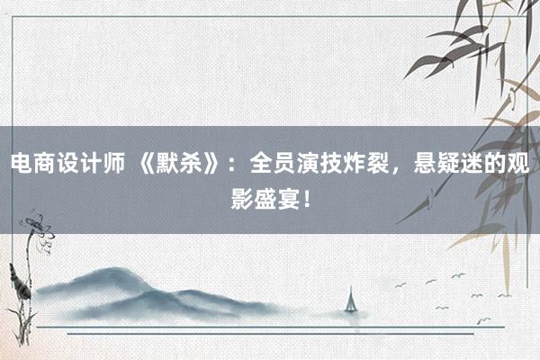 电商设计师 《默杀》：全员演技炸裂，悬疑迷的观影盛宴！