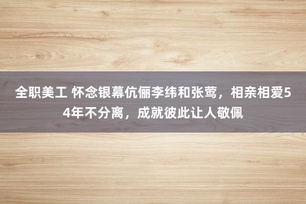 全职美工 怀念银幕伉俪李纬和张莺，相亲相爱54年不分离，成就彼此让人敬佩