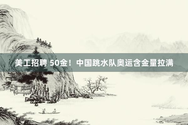 美工招聘 50金！中国跳水队奥运含金量拉满