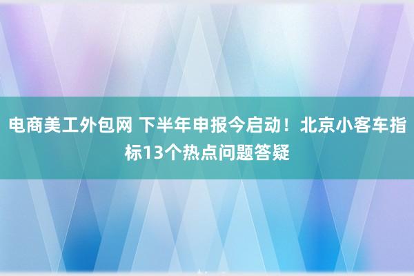 电商美工外包网 下半年申报今启动！北京小客车指标13个热点问题答疑