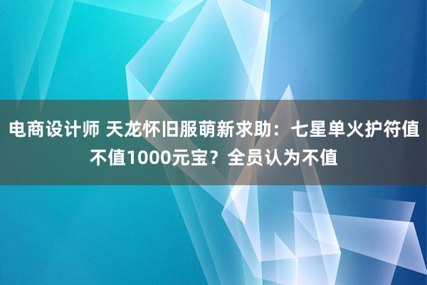 电商设计师 天龙怀旧服萌新求助：七星单火护符值不值1000元宝？全员认为不值