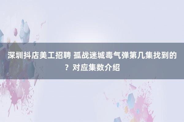 深圳抖店美工招聘 孤战迷城毒气弹第几集找到的？对应集数介绍