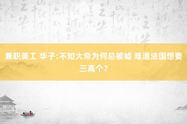 兼职美工 华子:不知大帝为何总被嘘 难道法国想要三高个？