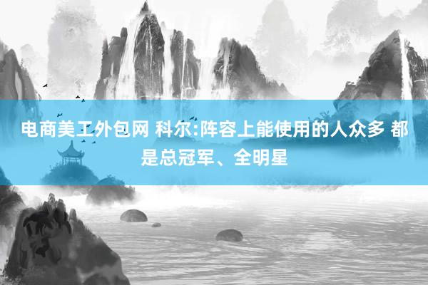 电商美工外包网 科尔:阵容上能使用的人众多 都是总冠军、全明星