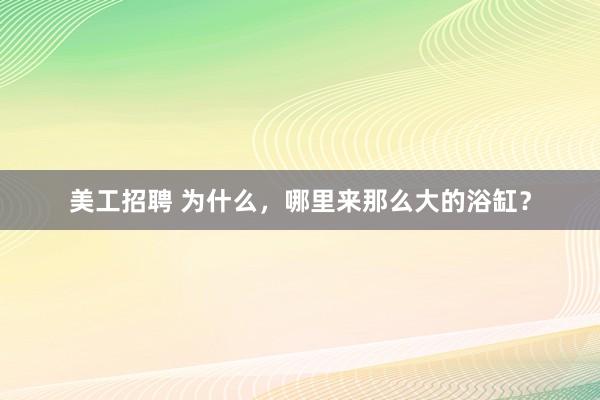 美工招聘 为什么，哪里来那么大的浴缸？