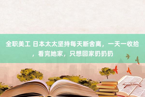 全职美工 日本太太坚持每天断舍离，一天一收拾，看完她家，只想回家扔扔扔