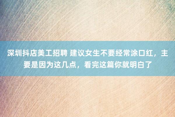 深圳抖店美工招聘 建议女生不要经常涂口红，主要是因为这几点，看完这篇你就明白了