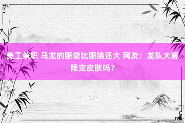 美工兼职 马龙的眼袋比眼睛还大 网友：龙队大赛限定皮肤吗？