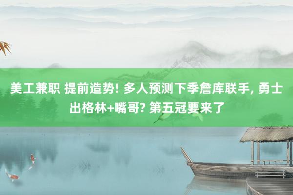 美工兼职 提前造势! 多人预测下季詹库联手, 勇士出格林+嘴哥? 第五冠要来了