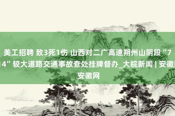 美工招聘 致3死1伤 山西对二广高速朔州山阴段“7·14”较大道路交通事故查处挂牌督办_大皖新闻 | 安徽网