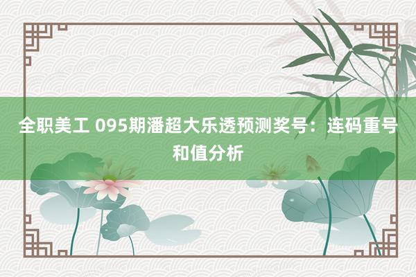 全职美工 095期潘超大乐透预测奖号：连码重号和值分析