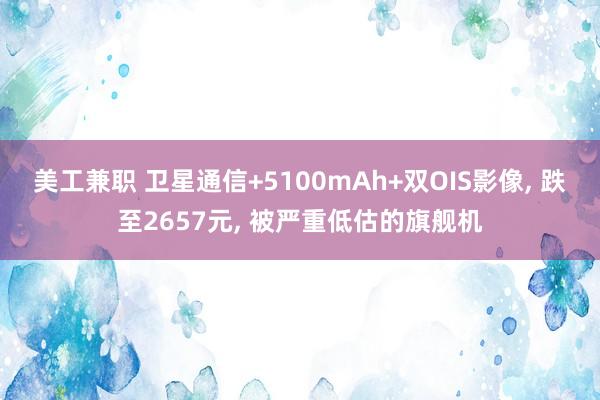 美工兼职 卫星通信+5100mAh+双OIS影像, 跌至2657元, 被严重低估的旗舰机