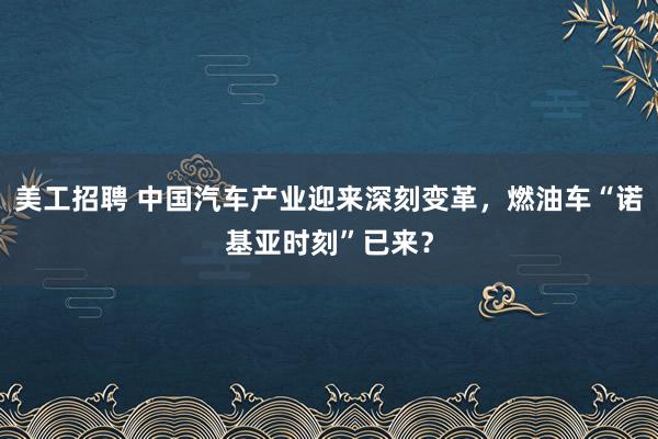 美工招聘 中国汽车产业迎来深刻变革，燃油车“诺基亚时刻”已来？