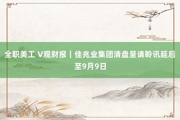 全职美工 V观财报｜佳兆业集团清盘呈请聆讯延后至9月9日