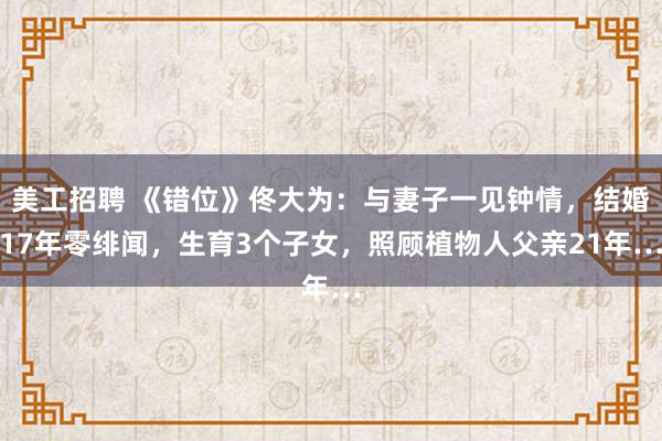 美工招聘 《错位》佟大为：与妻子一见钟情，结婚17年零绯闻，生育3个子女，照顾植物人父亲21年…